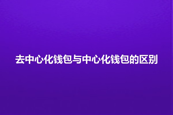 去中心化钱包与中心化钱包的区别 💰🔑