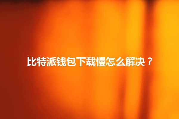 比特派钱包下载慢怎么解决？🪙💡