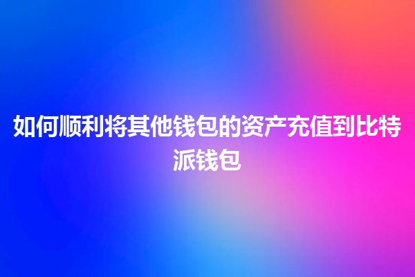 如何顺利将其他钱包的资产充值到比特派钱包💰🪙