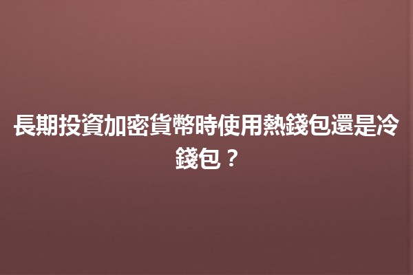 長期投資加密貨幣時使用熱錢包還是冷錢包？💰🔒