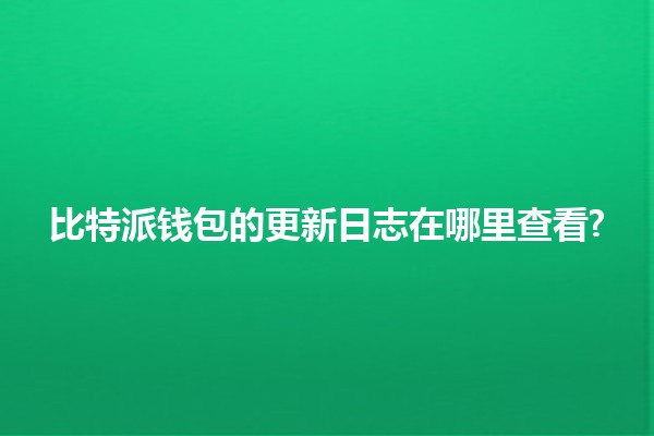 比特派钱包的更新日志在哪里查看? 🪙💼