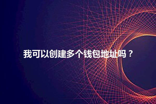 我可以创建多个钱包地址吗？🔑💰