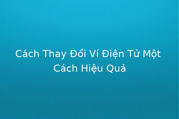 Cách Thay Đổi Ví Điện Tử Một Cách Hiệu Quả 💼✨