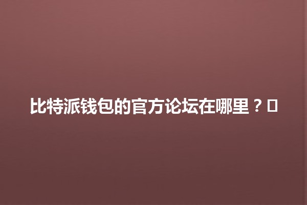 比特派钱包的官方论坛在哪里？💰🗣️