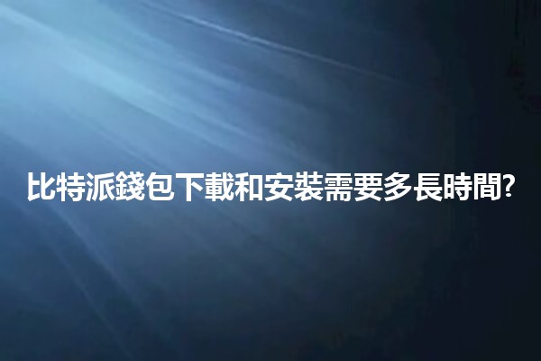 比特派錢包下載和安裝需要多長時間? ⏳💰