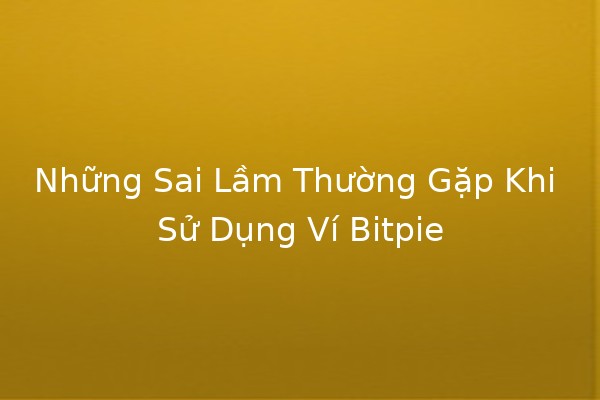 Những Sai Lầm Thường Gặp Khi Sử Dụng Ví Bitpie 💰🚫