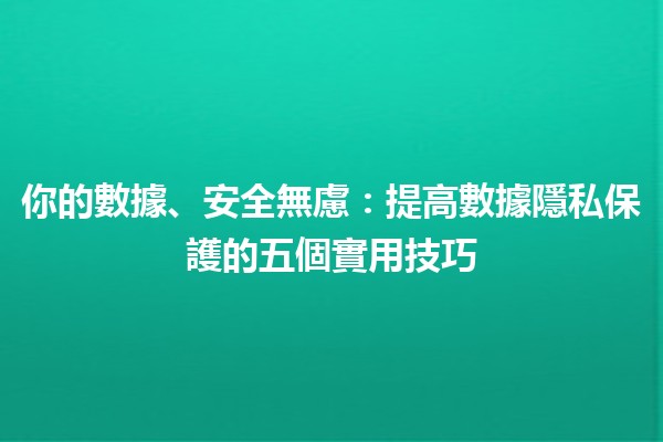 💻 你的數據、安全無慮：提高數據隱私保護的五個實用技巧 🔒