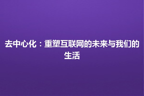 🚀去中心化：重塑互联网的未来与我们的生活