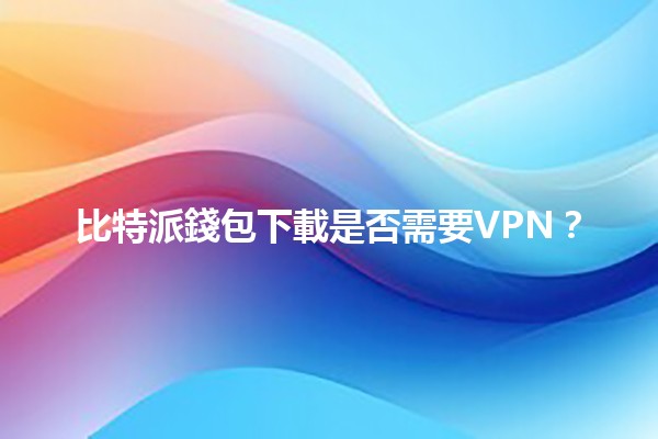 比特派錢包下載是否需要VPN？🤔💻