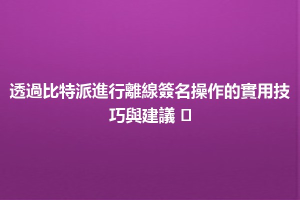 透過比特派進行離線簽名操作的實用技巧與建議 ✍️🔑