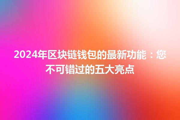 2024年区块链钱包的最新功能💰🔒：您不可错过的五大亮点