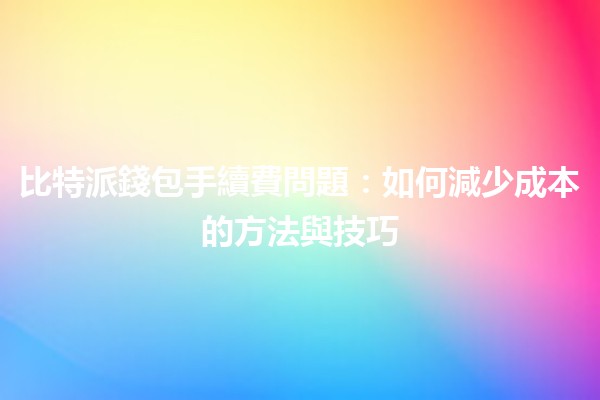 比特派錢包手續費問題🤔：如何減少成本的方法與技巧