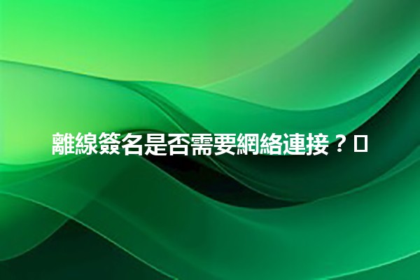 離線簽名是否需要網絡連接？🤔✍️