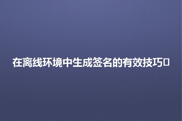 在离线环境中生成签名的有效技巧✍️📜