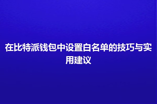 在比特派钱包中设置白名单的技巧与实用建议 🏦🔒