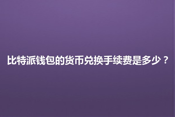 比特派钱包的货币兑换手续费是多少？💰🤔