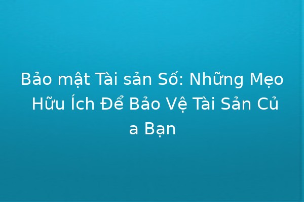 Bảo mật Tài sản Số: Những Mẹo Hữu Ích Để Bảo Vệ Tài Sản Của Bạn 🔒💻