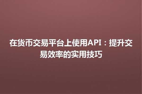 💹 在货币交易平台上使用API：提升交易效率的实用技巧